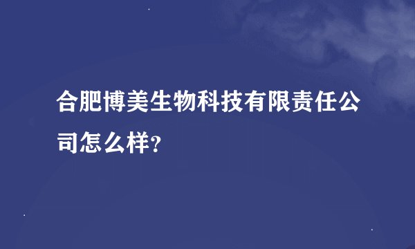 合肥博美生物科技有限责任公司怎么样？
