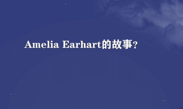 Amelia Earhart的故事？