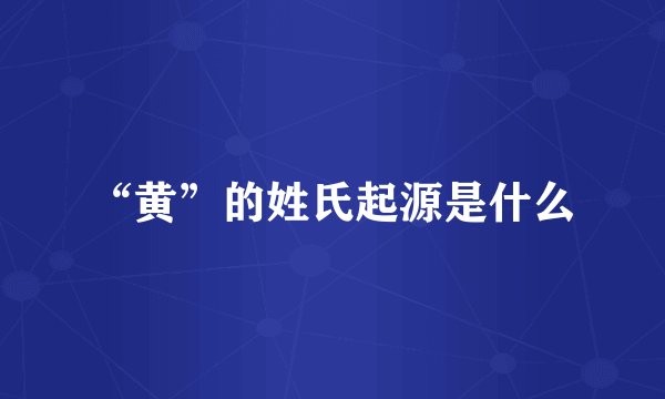 “黄”的姓氏起源是什么