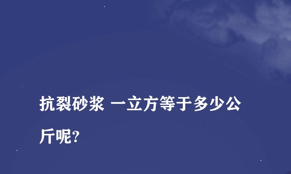 
抗裂砂浆 一立方等于多少公斤呢?

