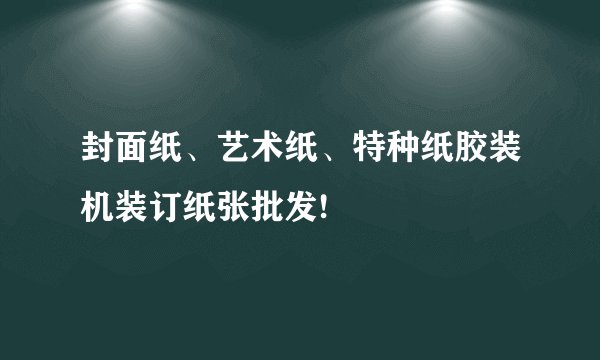封面纸、艺术纸、特种纸胶装机装订纸张批发!