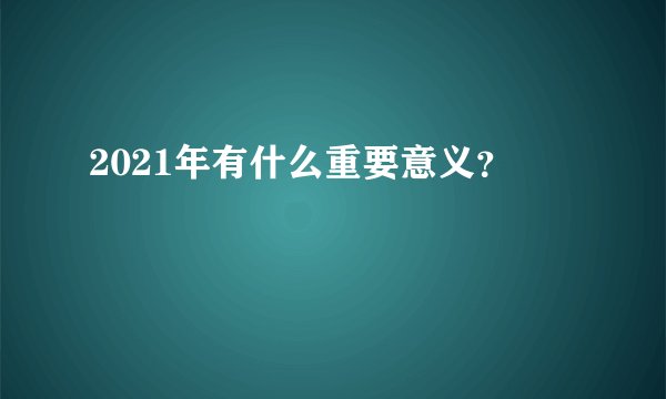 2021年有什么重要意义？