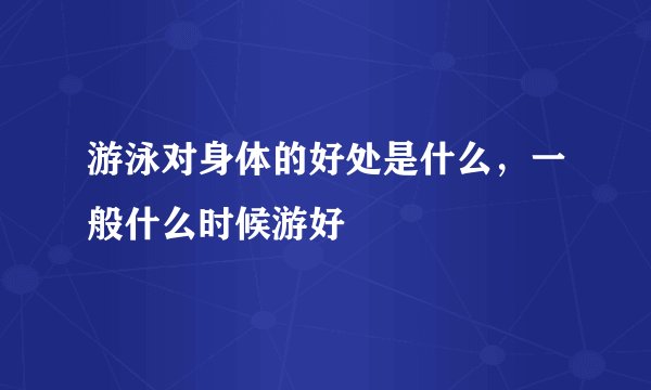 游泳对身体的好处是什么，一般什么时候游好