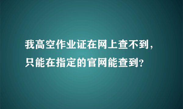 我高空作业证在网上查不到，只能在指定的官网能查到？