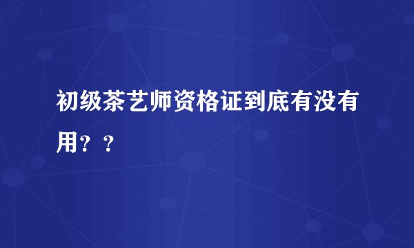 初级茶艺师资格证到底有没有用？？