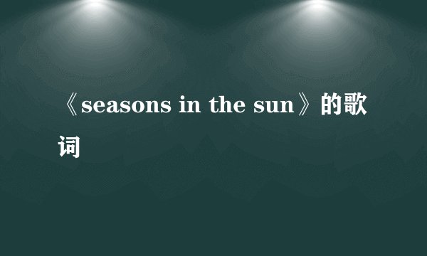 《seasons in the sun》的歌词