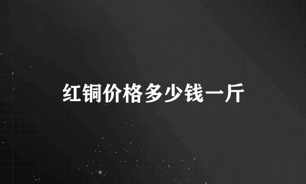 红铜价格多少钱一斤