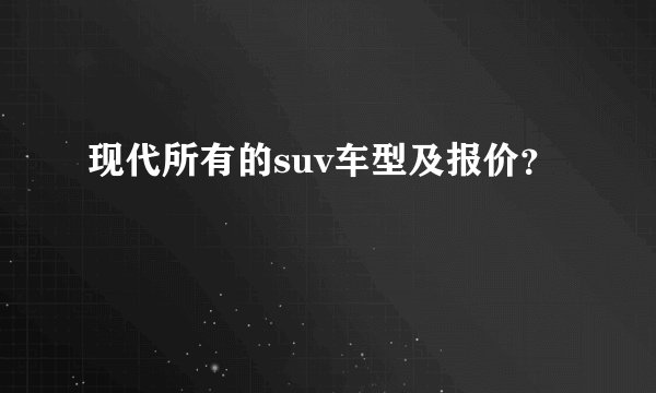现代所有的suv车型及报价？