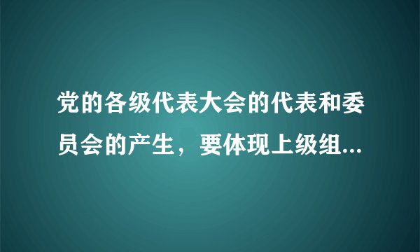 党的各级代表大会的代表和委员会的产生，要体现上级组织的意志，选举可以采取举手表决的方式。