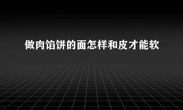 做肉馅饼的面怎样和皮才能软