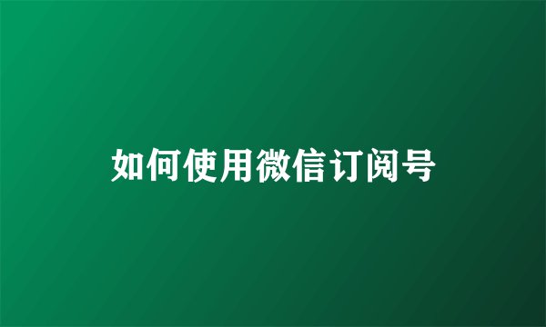 如何使用微信订阅号