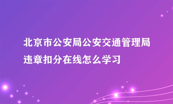北京市公安局公安交通管理局违章扣分在线怎么学习