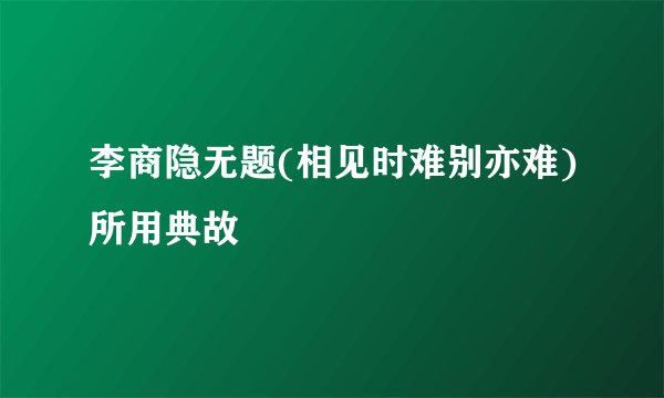 李商隐无题(相见时难别亦难)所用典故