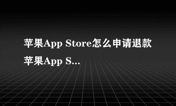 苹果App Store怎么申请退款 苹果App Store申请退款理由怎么写