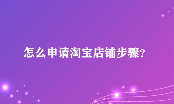 怎么申请淘宝店铺步骤？