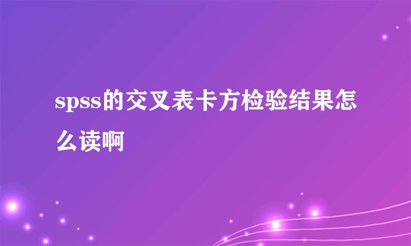 spss的交叉表卡方检验结果怎么读啊