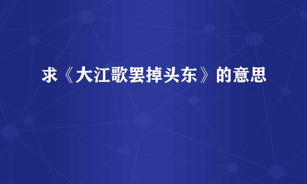 求《大江歌罢掉头东》的意思