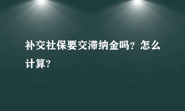 补交社保要交滞纳金吗？怎么计算?