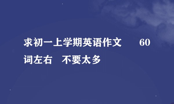 求初一上学期英语作文      60词左右   不要太多