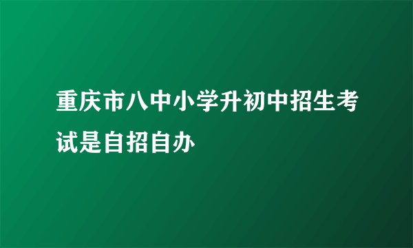 重庆市八中小学升初中招生考试是自招自办