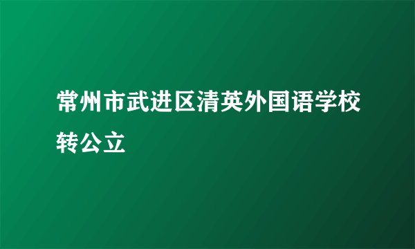 常州市武进区清英外国语学校转公立