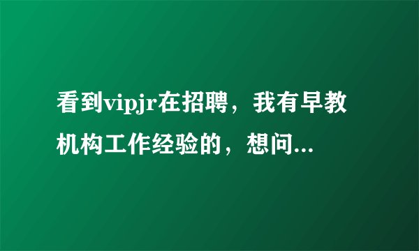 看到vipjr在招聘，我有早教机构工作经验的，想问问他家的课程顾问好做吗？