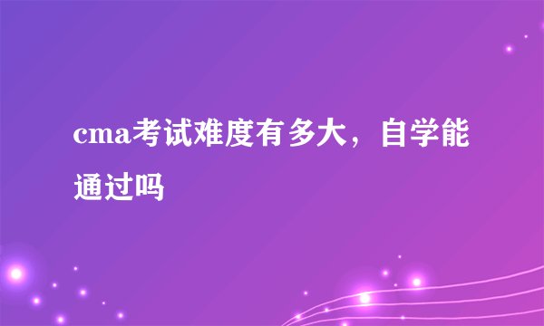 cma考试难度有多大，自学能通过吗