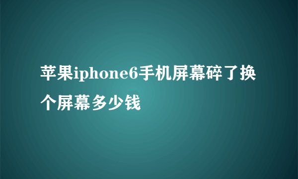 苹果iphone6手机屏幕碎了换个屏幕多少钱