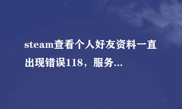 steam查看个人好友资料一直出现错误118，服务器失去连接，而且也不能交易，求大神帮忙，好多天了！