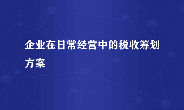 企业在日常经营中的税收筹划方案