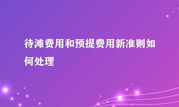 待滩费用和预提费用新准则如何处理