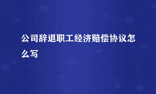 公司辞退职工经济赔偿协议怎么写