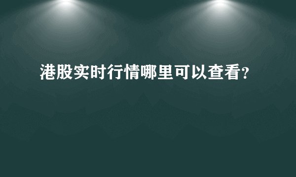 港股实时行情哪里可以查看？