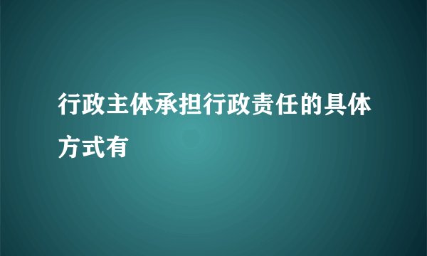 行政主体承担行政责任的具体方式有