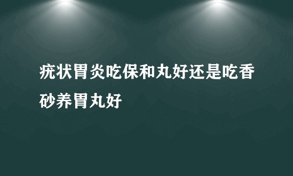 疣状胃炎吃保和丸好还是吃香砂养胃丸好