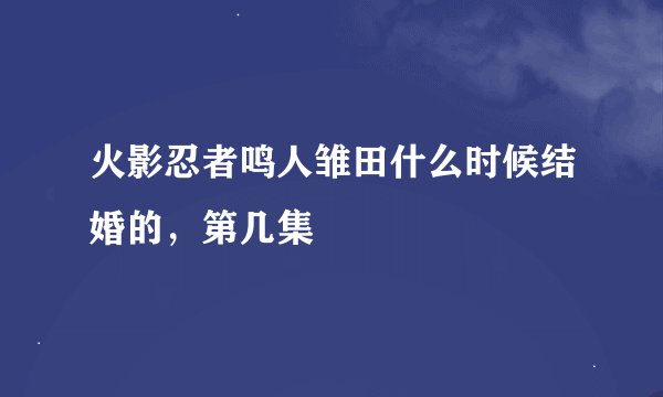 火影忍者鸣人雏田什么时候结婚的，第几集