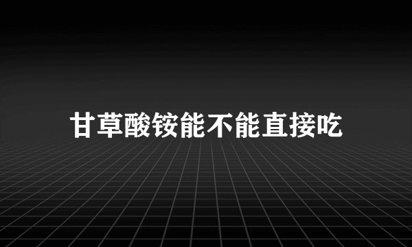 甘草酸铵能不能直接吃