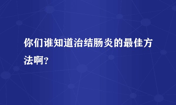 你们谁知道治结肠炎的最佳方法啊？