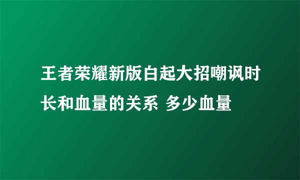王者荣耀新版白起大招嘲讽时长和血量的关系 多少血量