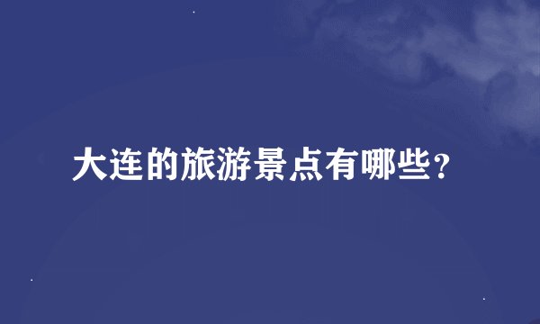 大连的旅游景点有哪些？