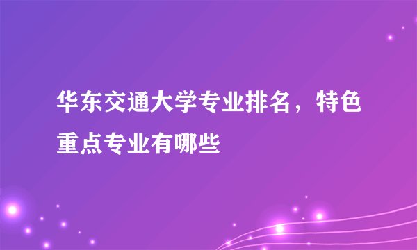 华东交通大学专业排名，特色重点专业有哪些