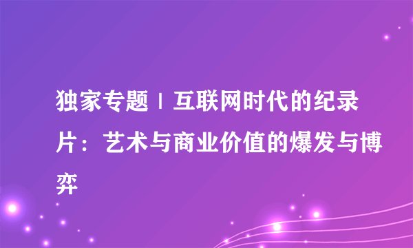 独家专题｜互联网时代的纪录片：艺术与商业价值的爆发与博弈