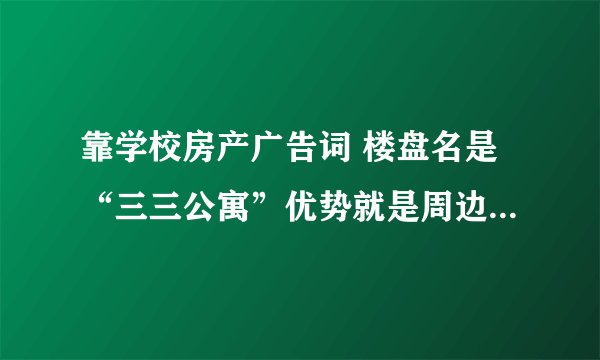 靠学校房产广告词 楼盘名是“三三公寓”优势就是周边有名校，名河。其它的都不行！怎么写广告语呢？