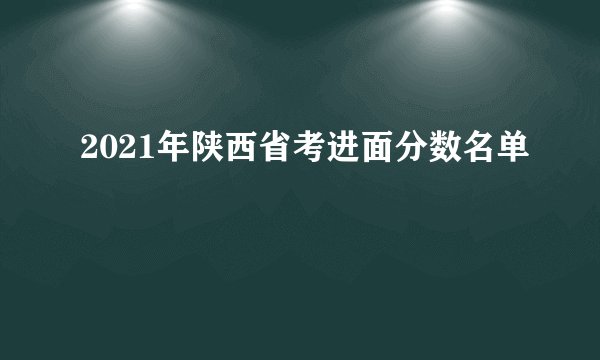 2021年陕西省考进面分数名单