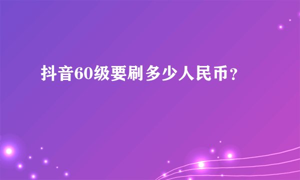 抖音60级要刷多少人民币?
