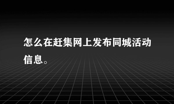 怎么在赶集网上发布同城活动信息。
