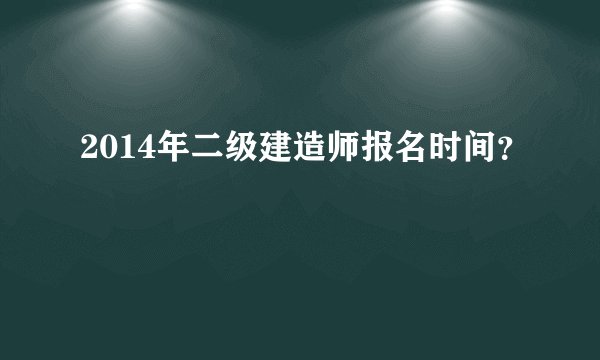 2014年二级建造师报名时间？