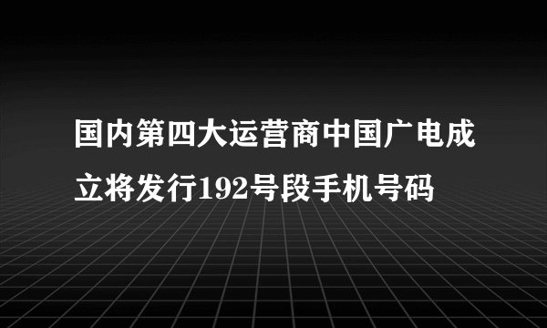 国内第四大运营商中国广电成立将发行192号段手机号码