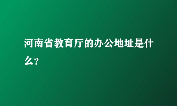 河南省教育厅的办公地址是什么？