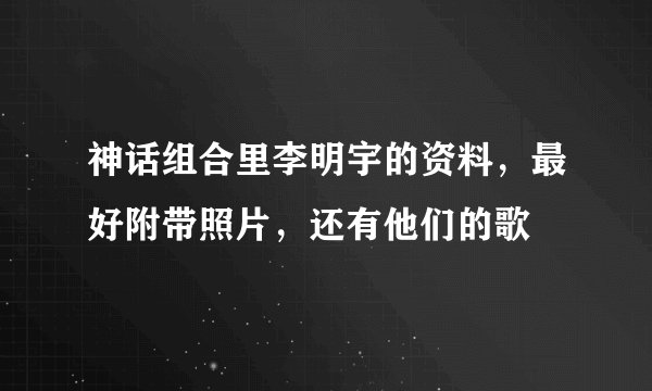 神话组合里李明宇的资料，最好附带照片，还有他们的歌